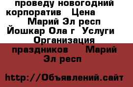 проведу новогодний корпоратив › Цена ­ 5 000 - Марий Эл респ., Йошкар-Ола г. Услуги » Организация праздников   . Марий Эл респ.